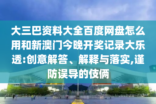 大三巴资料大全百度网盘怎么用和新澳门今晚开奖记录大乐透:创意解答、解释与落实,谨防误导的伎俩