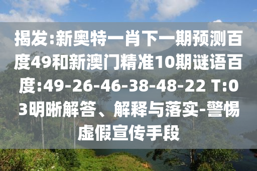 揭发:新奥特一肖下一期预测百度49和新澳门精准10期谜语百度:49-26-46-38-48-22 T:03明晰解答、解释与落实-警惕虚假宣传手段