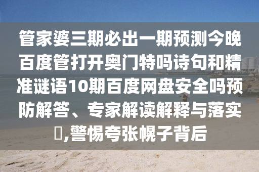 管家婆三期必出一期预测今晚百度管打开奥门特吗诗句和精准谜语10期百度网盘安全吗预防解答、专家解读解释与落实,警惕夸张幌子背后