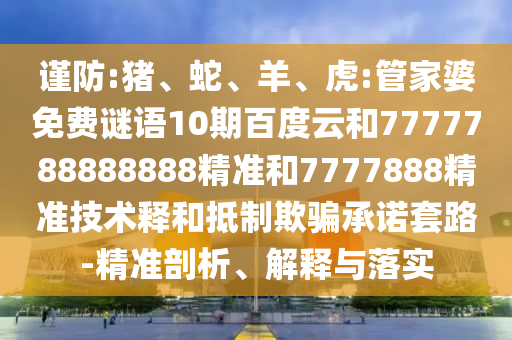 谨防:猪、蛇、羊、虎:管家婆免费谜语10期百度云和7777788888888精准和7777888精准技术释和抵制欺骗承诺套路-精准剖析、解释与落实