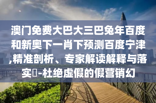 澳门免费大巴大三巴兔年百度和新奥下一肖下预测百度宁津,精准剖析、专家解读解释与落实-杜绝虚假的假营销幻