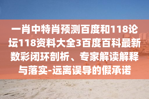 一肖中特肖预测百度和118论坛118资料大全3百度百科最新数彩闭环剖析、专家解读解释与落实-远离误导的假承诺