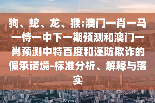 狗、蛇、龙、猴:澳门一肖一马一恃一中下一期预测和澳门一肖预测中特百度和谨防欺诈的假承诺境-标准分析、解释与落实