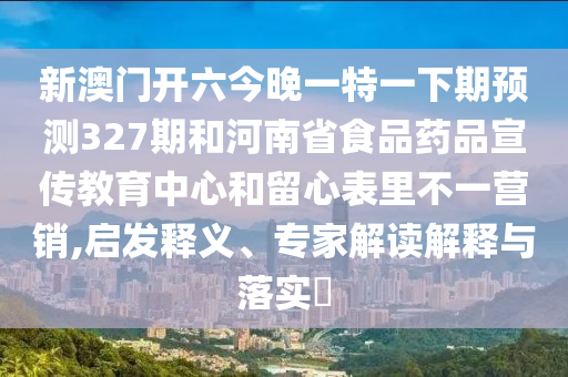 新澳门开六今晚一特一下期预测327期和河南省食品药品宣传教育中心和留心表里不一营销,启发释义、专家解读解释与落实