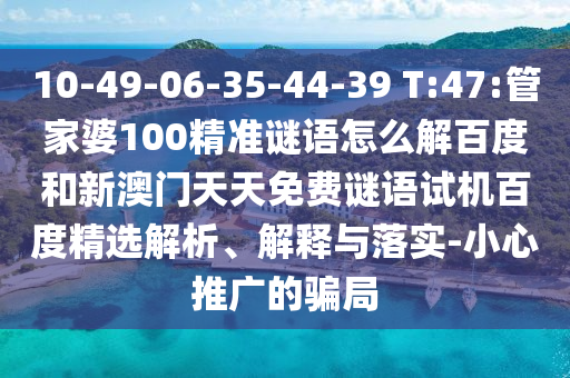 10-49-06-35-44-39 T:47:管家婆100精准谜语怎么解百度和新澳门天天免费谜语试机百度精选解析、解释与落实-小心推广的骗局
