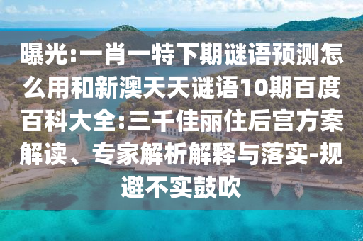 曝光:一肖一特下期谜语预测怎么用和新澳天天谜语10期百度百科大全:三千佳丽住后宫方案解读、专家解析解释与落实-规避不实鼓吹