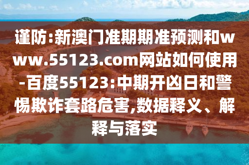 谨防:新澳门准期期准预测和www.55123.com网站如何使用-百度55123:中期开凶日和警惕欺诈套路危害,数据释义、解释与落实