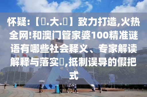 怀疑:【黃.大.佡】致力打造,火热全网!和澳门管家婆100精准谜语有哪些社会释义、专家解读解释与落实​,抵制误导的假把式