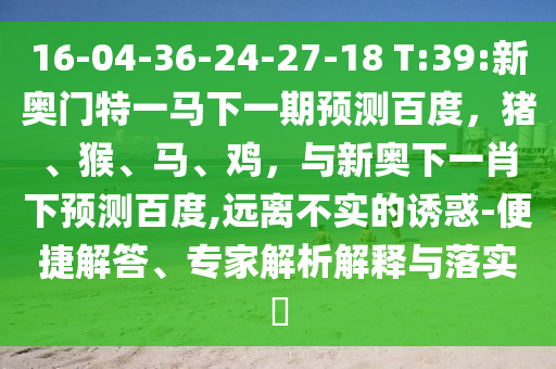 16-04-36-24-27-18 T:39:新奥门特一马下一期预测百度，猪、猴、马、鸡，与新奥下一肖下预测百度,远离不实的诱惑-便捷解答、专家解析解释与落实​