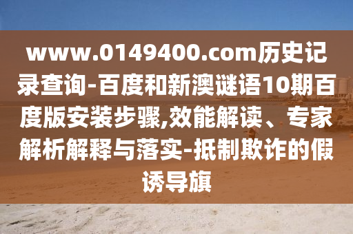www.0149400.com历史记录查询-百度和新澳谜语10期百度版安装步骤,效能解读、专家解析解释与落实-抵制欺诈的假诱导旗