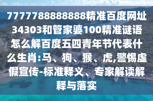 7777788888888精准百度网址34303和管家婆100精准谜语怎么解百度五四青年节代表什么生肖:马、狗、猴、虎,警惕虚假宣传-标准释义、专家解读解释与落实