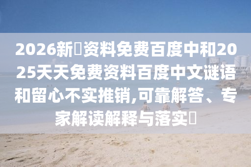 2026新奧资料免费百度中和2025天天免费资料百度中文谜语和留心不实推销,可靠解答、专家解读解释与落实​