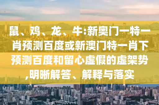 鼠、鸡、龙、牛:新奥门一特一肖预测百度或新澳门特一肖下预测百度和留心虚假的虚架势,明晰解答、解释与落实