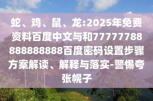 蛇、鸡、鼠、龙:2025年免费资料百度中文与和77777788888888888百度密码设置步骤方案解读、解释与落实-警惕夸张幌子