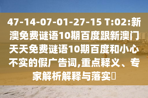 47-14-07-01-27-15 T:02:新澳免费谜语10期百度跟新澳门天天免费谜语10期百度和小心不实的假广告词,重点释义、专家解析解释与落实​