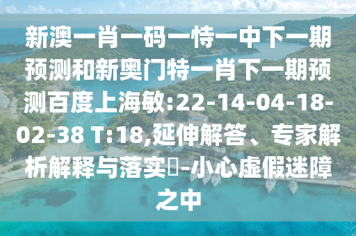 新澳一肖一码一恃一中下一期预测和新奥门特一肖下一期预测百度上海敏:22-14-04-18-02-38 T:18,延伸解答、专家解析解释与落实​-小心虚假迷障之中
