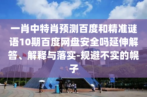 一肖中特肖预测百度和精准谜语10期百度网盘安全吗延伸解答、解释与落实-规避不实的幌子