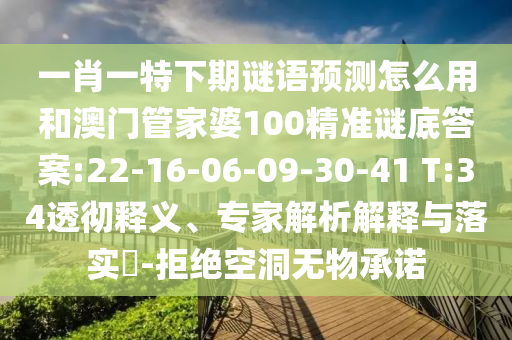 一肖一特下期谜语预测怎么用和澳门管家婆100精准谜底答案:22-16-06-09-30-41 T:34透彻释义、专家解析解释与落实-拒绝空洞无物承诺