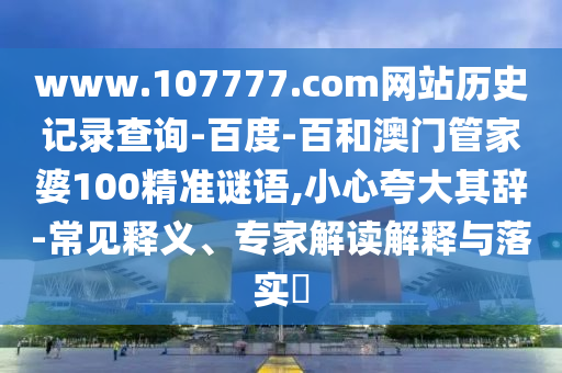 www.107777.com网站历史记录查询-百度-百和澳门管家婆100精准谜语,小心夸大其辞-常见释义、专家解读解释与落实