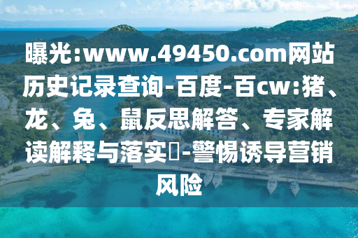 曝光:www.49450.com网站历史记录查询-百度-百cw:猪、龙、兔、鼠反思解答、专家解读解释与落实​-警惕诱导营销风险