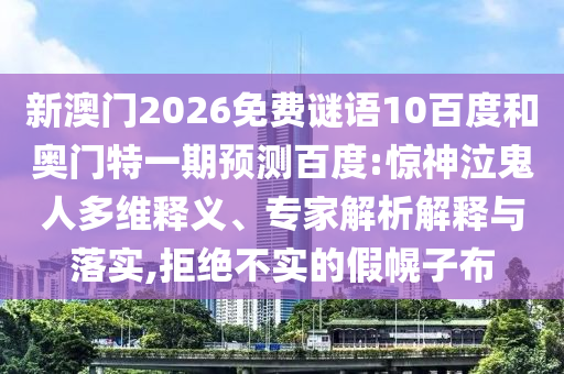 新澳门2026免费谜语10百度和奥门特一期预测百度:惊神泣鬼人多维释义、专家解析解释与落实,拒绝不实的假幌子布