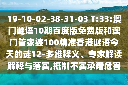 19-10-02-38-31-03 T:33:澳门谜语10期百度版免费版和澳门管家婆100精准香港谜语今天的谜12-多维释义、专家解读解释与落实,抵制不实承诺危害