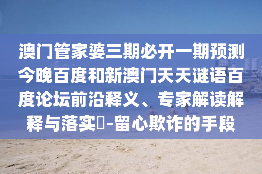 澳门管家婆三期必开一期预测今晚百度和新澳门天天谜语百度论坛前沿释义、专家解读解释与落实​-留心欺诈的手段