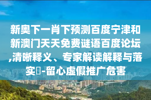 新奥下一肖下预测百度宁津和新澳门天天免费谜语百度论坛,清晰释义、专家解读解释与落实​-留心虚假推广危害