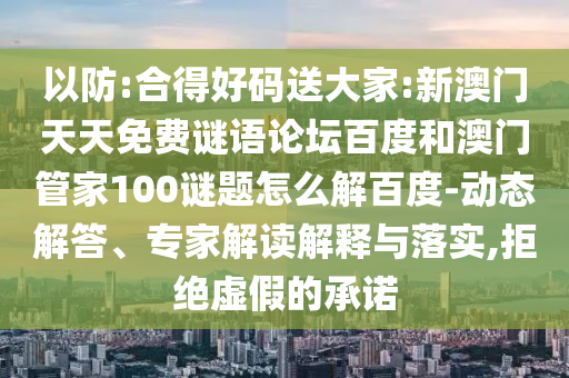 以防:合得好码送大家:新澳门天天免费谜语论坛百度和澳门管家100谜题怎么解百度-动态解答、专家解读解释与落实,拒绝虚假的承诺