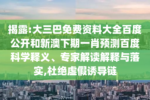 揭露:大三巴免费资料大全百度公开和新澳下期一肖预测百度科学释义、专家解读解释与落实,杜绝虚假诱导链
