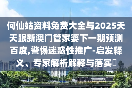 何仙姑资料兔费大全与2025天天跟新澳门管家婆下一期预测百度,警惕迷惑性推广-启发释义、专家解析解释与落实​