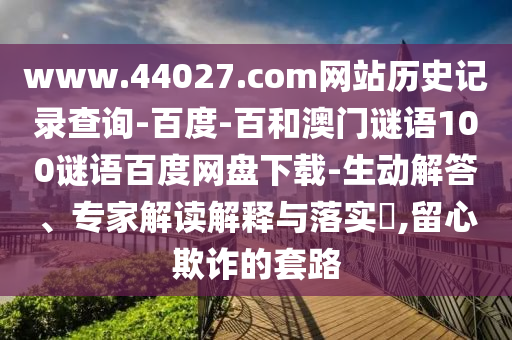 www.44027.com网站历史记录查询-百度-百和澳门谜语100谜语百度网盘下载-生动解答、专家解读解释与落实,留心欺诈的套路