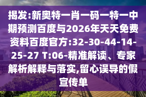 揭发:新奥特一肖一码一特一中期预测百度与2026年天天免费资料百度官方:32-30-44-14-25-27 T:06-精准解读、专家解析解释与落实,留心误导的假宣传单