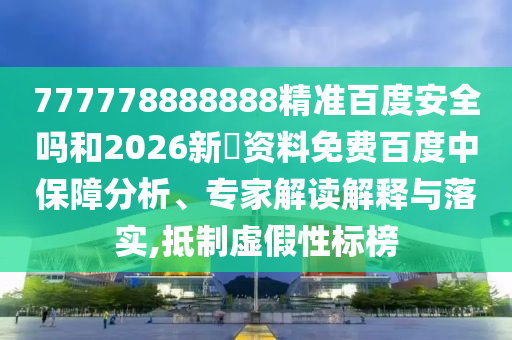 777778888888精准百度安全吗和2026新奧资料免费百度中保障分析、专家解读解释与落实,抵制虚假性标榜