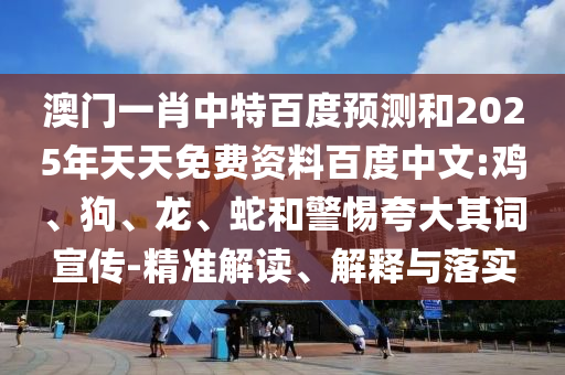 澳门一肖中特百度预测和2025年天天免费资料百度中文:鸡、狗、龙、蛇和警惕夸大其词宣传-精准解读、解释与落实