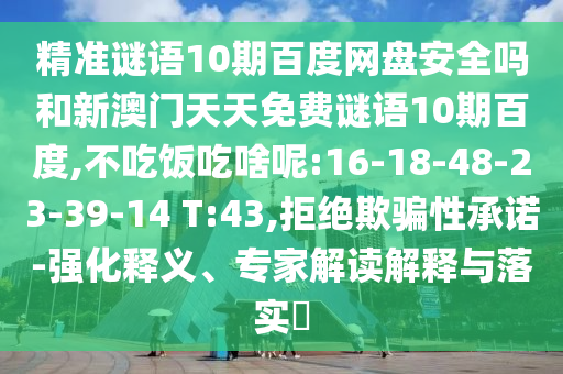精准谜语10期百度网盘安全吗和新澳门天天免费谜语10期百度,不吃饭吃啥呢:16-18-48-23-39-14 T:43,拒绝欺骗性承诺-强化释义、专家解读解释与落实​