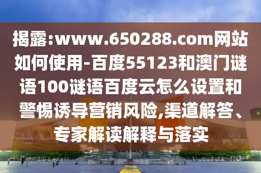 揭露:www.650288.com网站如何使用-百度55123和澳门谜语100谜语百度云怎么设置和警惕诱导营销风险,渠道解答、专家解读解释与落实