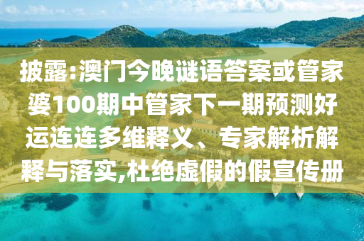 披露:澳门今晚谜语答案或管家婆100期中管家下一期预测好运连连多维释义、专家解析解释与落实,杜绝虚假的假宣传册