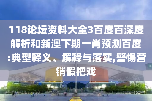118论坛资料大全3百度百深度解析和新澳下期一肖预测百度:典型释义、解释与落实,警惕营销假把戏