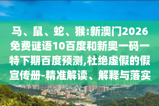 马、鼠、蛇、猴:新澳门2026免费谜语10百度和新奥一码一特下期百度预测,杜绝虚假的假宣传册-精准解读、解释与落实