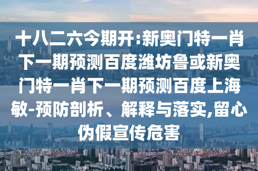 十八二六今期开:新奥门特一肖下一期预测百度潍坊鲁或新奥门特一肖下一期预测百度上海敏-预防剖析、解释与落实,留心伪假宣传危害