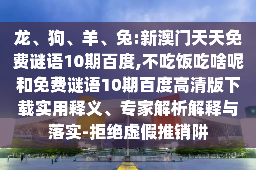 龙、狗、羊、兔:新澳门天天免费谜语10期百度,不吃饭吃啥呢和免费谜语10期百度高清版下载实用释义、专家解析解释与落实-拒绝虚假推销阱