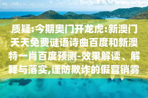 质疑:今期奥门开龙虎:新澳门天天免费谜语诗曲百度和新澳特一肖百度预测-效果解读、解释与落实,谨防欺诈的假营销雾