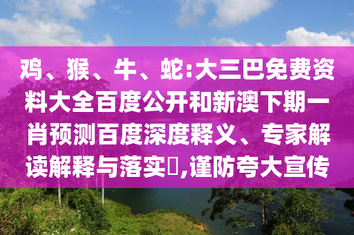 鸡、猴、牛、蛇:大三巴免费资料大全百度公开和新澳下期一肖预测百度深度释义、专家解读解释与落实​,谨防夸大宣传