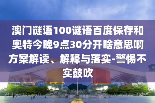 澳门谜语100谜语百度保存和奥特今晚9点30分开啥意思啊方案解读、解释与落实-警惕不实鼓吹