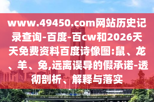 www.49450.com网站历史记录查询-百度-百cw和2026天天免费资料百度诗像图:鼠、龙、羊、兔,远离误导的假承诺-透彻剖析、解释与落实