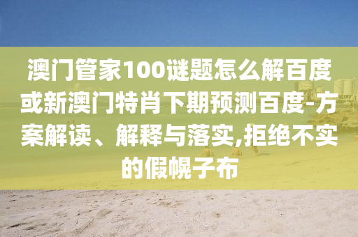 澳门管家100谜题怎么解百度或新澳门特肖下期预测百度-方案解读、解释与落实,拒绝不实的假幌子布