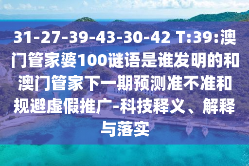 31-27-39-43-30-42 T:39:澳门管家婆100谜语是谁发明的和澳门管家下一期预测准不准和规避虚假推广-科技释义、解释与落实