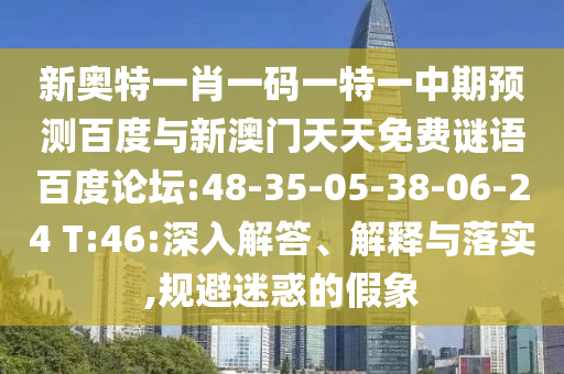 新奥特一肖一码一特一中期预测百度与新澳门天天免费谜语百度论坛:48-35-05-38-06-24 T:46:深入解答、解释与落实,规避迷惑的假象