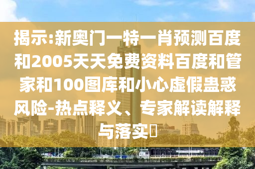 揭示:新奥门一特一肖预测百度和2005天天免费资料百度和管家和100图库和小心虚假蛊惑风险-热点释义、专家解读解释与落实​